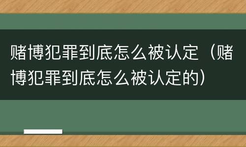 赌博犯罪到底怎么被认定（赌博犯罪到底怎么被认定的）