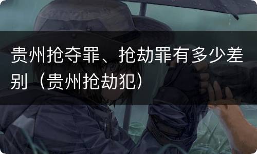 贵州抢夺罪、抢劫罪有多少差别（贵州抢劫犯）