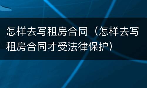 怎样去写租房合同（怎样去写租房合同才受法律保护）