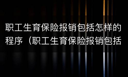 职工生育保险报销包括怎样的程序（职工生育保险报销包括怎样的程序和时间）