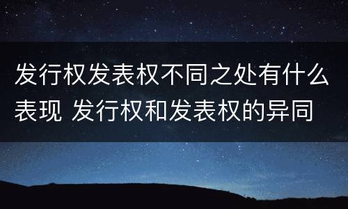 发行权发表权不同之处有什么表现 发行权和发表权的异同