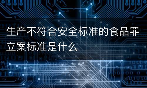 生产不符合安全标准的食品罪立案标准是什么