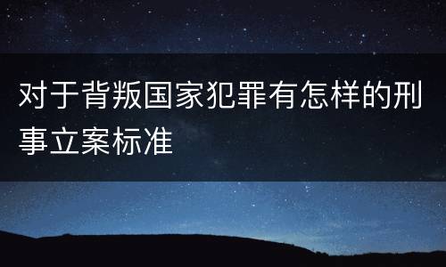 对于背叛国家犯罪有怎样的刑事立案标准