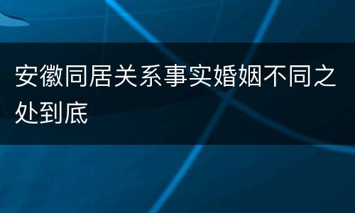 安徽同居关系事实婚姻不同之处到底