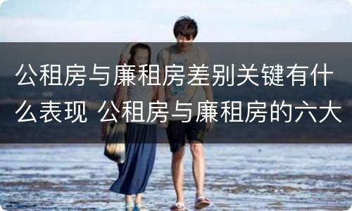公租房与廉租房差别关键有什么表现 公租房与廉租房的六大区别