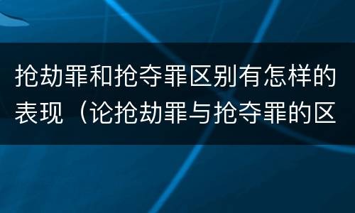 抢劫罪和抢夺罪区别有怎样的表现（论抢劫罪与抢夺罪的区别）