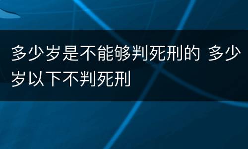多少岁是不能够判死刑的 多少岁以下不判死刑