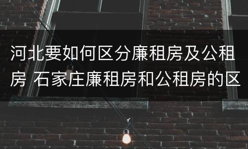 河北要如何区分廉租房及公租房 石家庄廉租房和公租房的区别