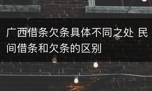 广西借条欠条具体不同之处 民间借条和欠条的区别