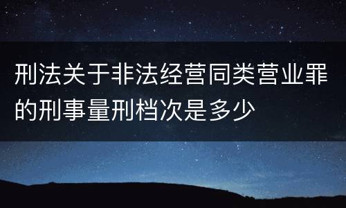 刑法关于非法经营同类营业罪的刑事量刑档次是多少