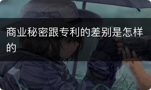 商业秘密跟专利的差别是怎样的