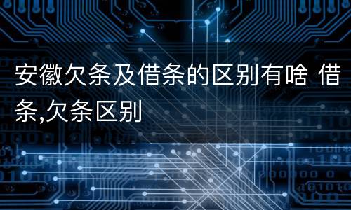 安徽欠条及借条的区别有啥 借条,欠条区别