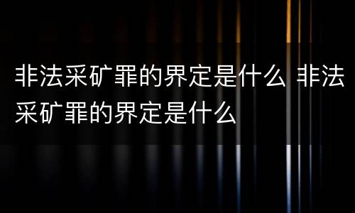 非法采矿罪的界定是什么 非法采矿罪的界定是什么