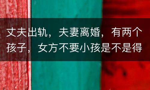 丈夫出轨，夫妻离婚，有两个孩子，女方不要小孩是不是得付抚养费