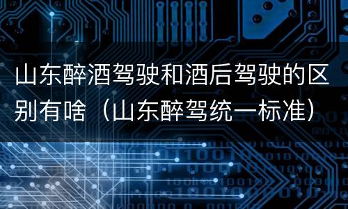 山东醉酒驾驶和酒后驾驶的区别有啥（山东醉驾统一标准）
