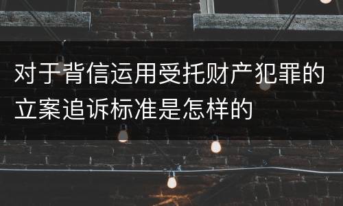 对于背信运用受托财产犯罪的立案追诉标准是怎样的