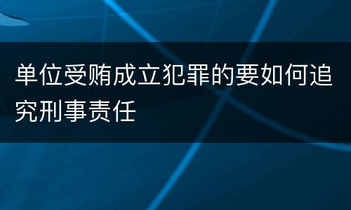 单位受贿成立犯罪的要如何追究刑事责任