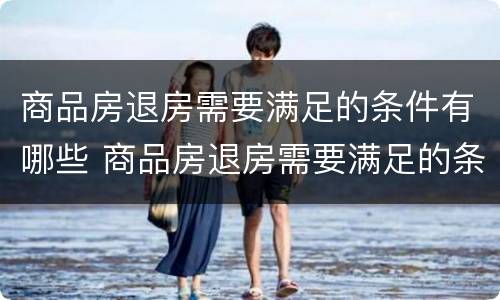 商品房退房需要满足的条件有哪些 商品房退房需要满足的条件有哪些要求