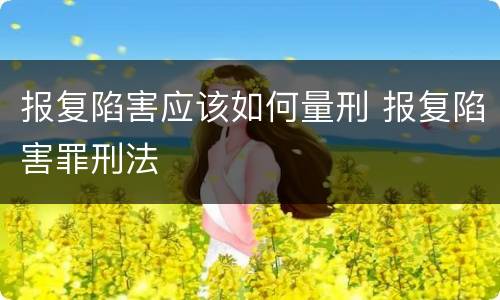 报复陷害应该如何量刑 报复陷害罪刑法