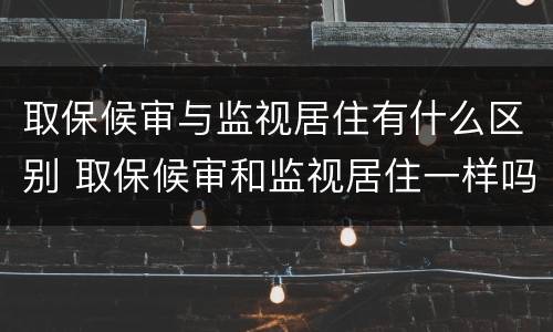 取保候审与监视居住有什么区别 取保候审和监视居住一样吗