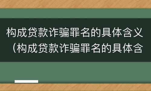 构成贷款诈骗罪名的具体含义（构成贷款诈骗罪名的具体含义是）