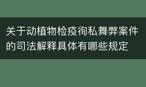 关于动植物检疫徇私舞弊案件的司法解释具体有哪些规定