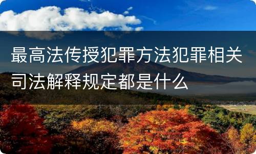 最高法传授犯罪方法犯罪相关司法解释规定都是什么
