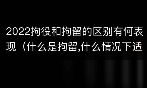 2022拘役和拘留的区别有何表现（什么是拘留,什么情况下适用拘留）