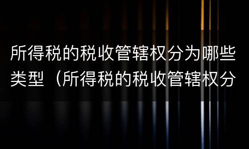 所得税的税收管辖权分为哪些类型（所得税的税收管辖权分为哪些类型和特征）