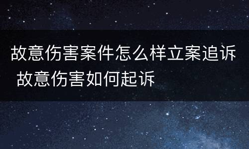 故意伤害案件怎么样立案追诉 故意伤害如何起诉