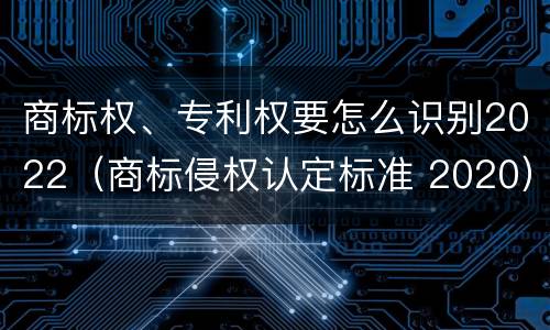 商标权、专利权要怎么识别2022（商标侵权认定标准 2020）