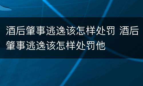 酒后肇事逃逸该怎样处罚 酒后肇事逃逸该怎样处罚他