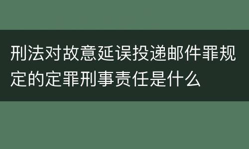 刑法对故意延误投递邮件罪规定的定罪刑事责任是什么