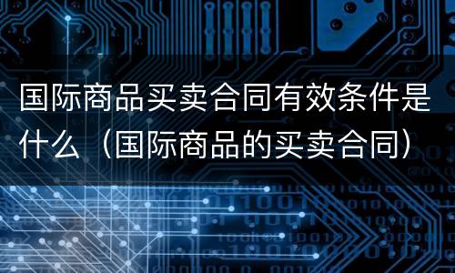 国际商品买卖合同有效条件是什么（国际商品的买卖合同）