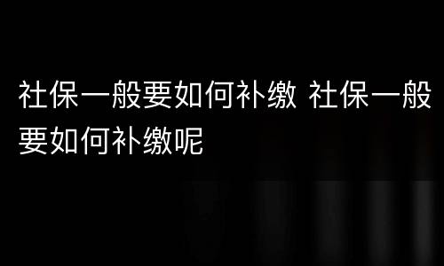 社保一般要如何补缴 社保一般要如何补缴呢
