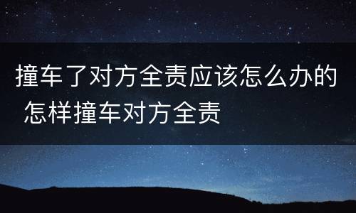 撞车了对方全责应该怎么办的 怎样撞车对方全责