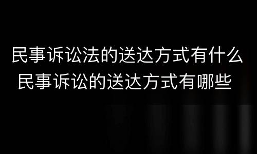 民事诉讼法的送达方式有什么 民事诉讼的送达方式有哪些