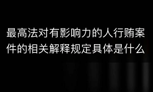 最高法对有影响力的人行贿案件的相关解释规定具体是什么主要内容