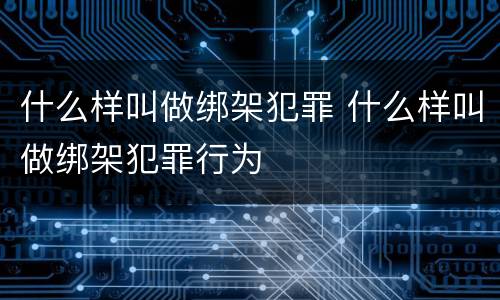 什么样叫做绑架犯罪 什么样叫做绑架犯罪行为