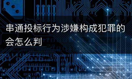 串通投标行为涉嫌构成犯罪的会怎么判