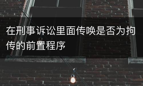 在刑事诉讼里面传唤是否为拘传的前置程序