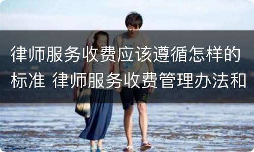 律师服务收费应该遵循怎样的标准 律师服务收费管理办法和收费标准