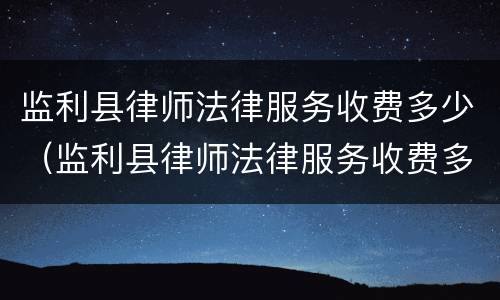监利县律师法律服务收费多少（监利县律师法律服务收费多少钱）