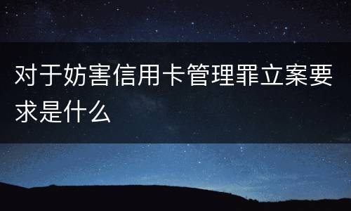 对于妨害信用卡管理罪立案要求是什么