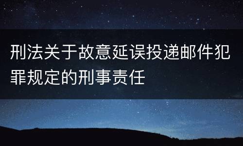刑法关于故意延误投递邮件犯罪规定的刑事责任