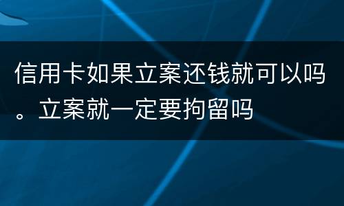信用卡如果立案还钱就可以吗。立案就一定要拘留吗