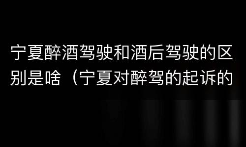 宁夏醉酒驾驶和酒后驾驶的区别是啥（宁夏对醉驾的起诉的标准）
