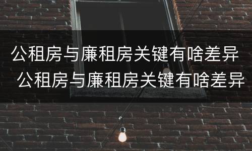 公租房与廉租房关键有啥差异 公租房与廉租房关键有啥差异嘛