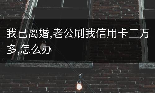 我已离婚,老公刷我信用卡三万多,怎么办