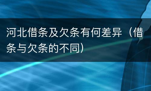 河北借条及欠条有何差异（借条与欠条的不同）